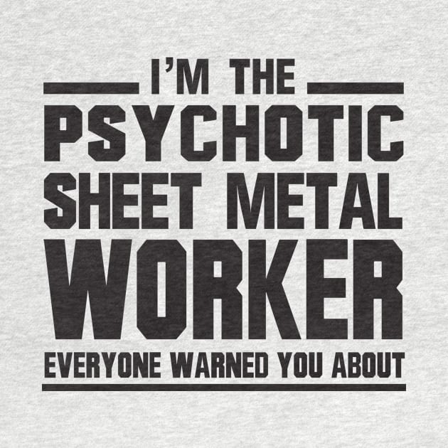 I'm The Psychotic Sheet Metal Worker Everyone Warned You About by shopbudgets